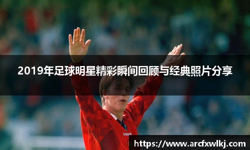 2019年足球明星精彩瞬间回顾与经典照片分享