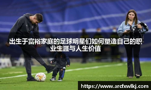 出生于富裕家庭的足球明星们如何塑造自己的职业生涯与人生价值