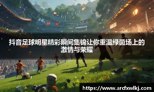 抖音足球明星精彩瞬间集锦让你重温绿茵场上的激情与荣耀
