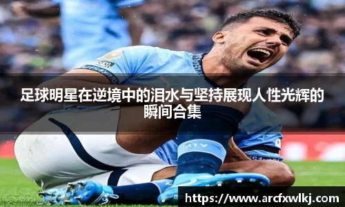 足球明星在逆境中的泪水与坚持展现人性光辉的瞬间合集