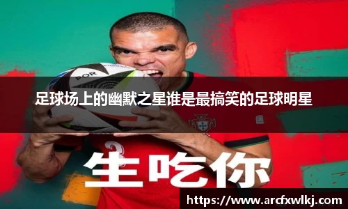 足球场上的幽默之星谁是最搞笑的足球明星