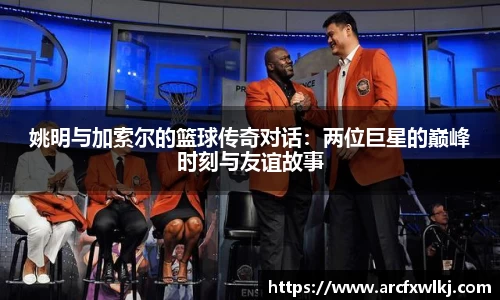 姚明与加索尔的篮球传奇对话：两位巨星的巅峰时刻与友谊故事