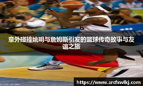 意外碰撞姚明与詹姆斯引发的篮球传奇故事与友谊之旅