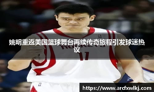 姚明重返美国篮球舞台再续传奇旅程引发球迷热议