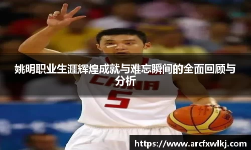 姚明职业生涯辉煌成就与难忘瞬间的全面回顾与分析