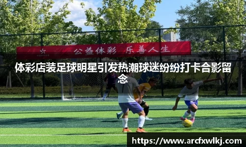 体彩店装足球明星引发热潮球迷纷纷打卡合影留念