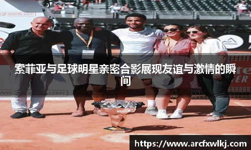 索菲亚与足球明星亲密合影展现友谊与激情的瞬间