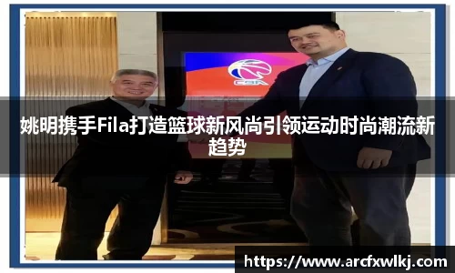 姚明携手Fila打造篮球新风尚引领运动时尚潮流新趋势