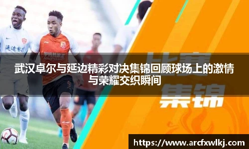 武汉卓尔与延边精彩对决集锦回顾球场上的激情与荣耀交织瞬间
