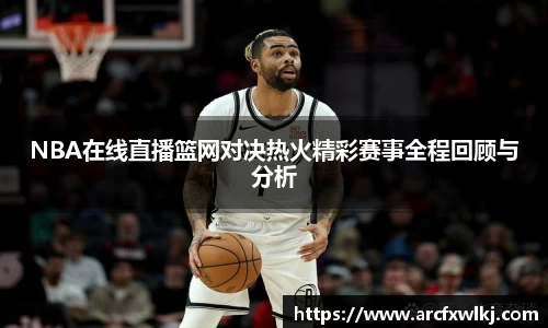 NBA在线直播篮网对决热火精彩赛事全程回顾与分析