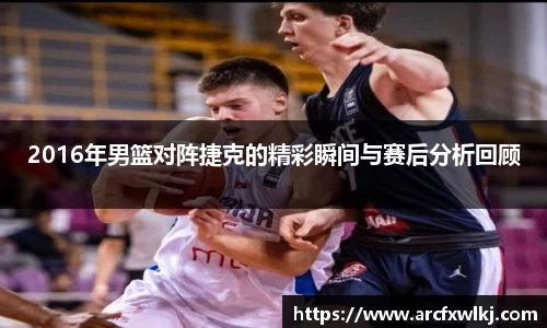 2016年男篮对阵捷克的精彩瞬间与赛后分析回顾