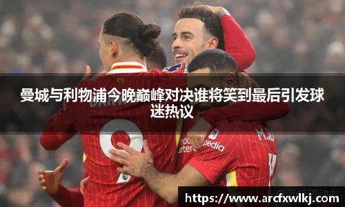 曼城与利物浦今晚巅峰对决谁将笑到最后引发球迷热议