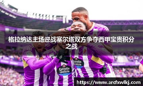 格拉纳达主场迎战塞尔塔双方争夺西甲宝贵积分之战