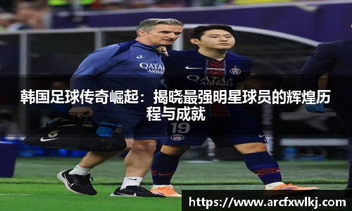 韩国足球传奇崛起：揭晓最强明星球员的辉煌历程与成就